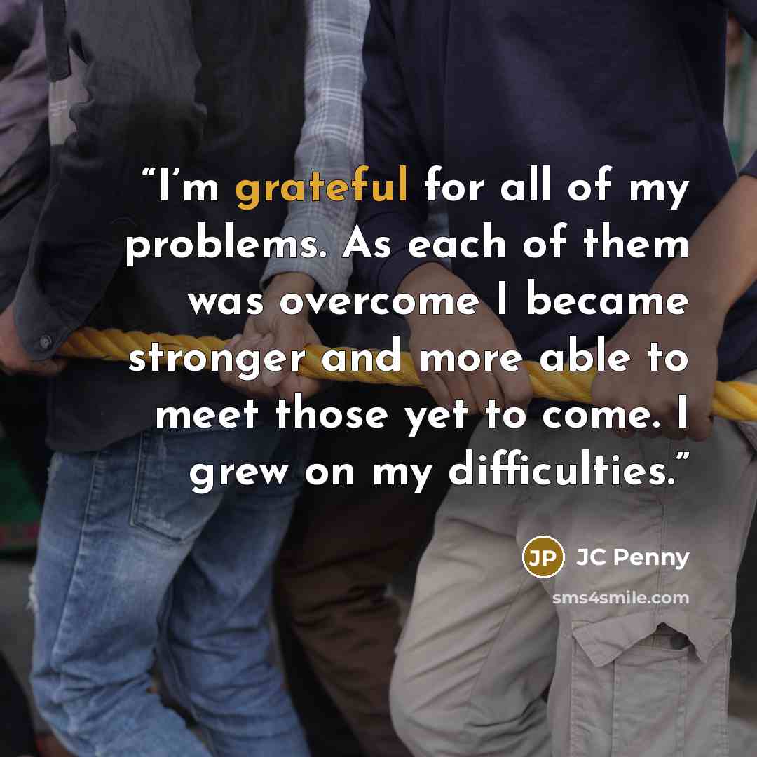 “I’m grateful for all of my problems. As each of them was overcome I became stronger and more able to meet those yet to come. I grew on my difficulties.” quote by JC Penny