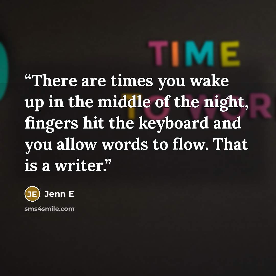 “There are times you wake up in the middle of the night, fingers hit the keyboard and you allow words to flow. That is a writer.” quote by Jenn E