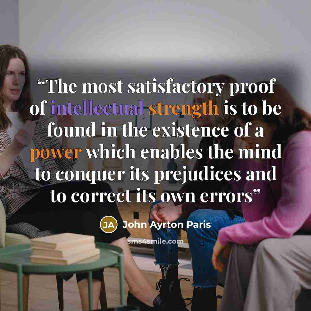 “The most satisfactory proof of intellectual strength is to be found in the existence of a power which enables the mind to conquer its prejudices and to correct its own errors” quote by John Ayrton Paris