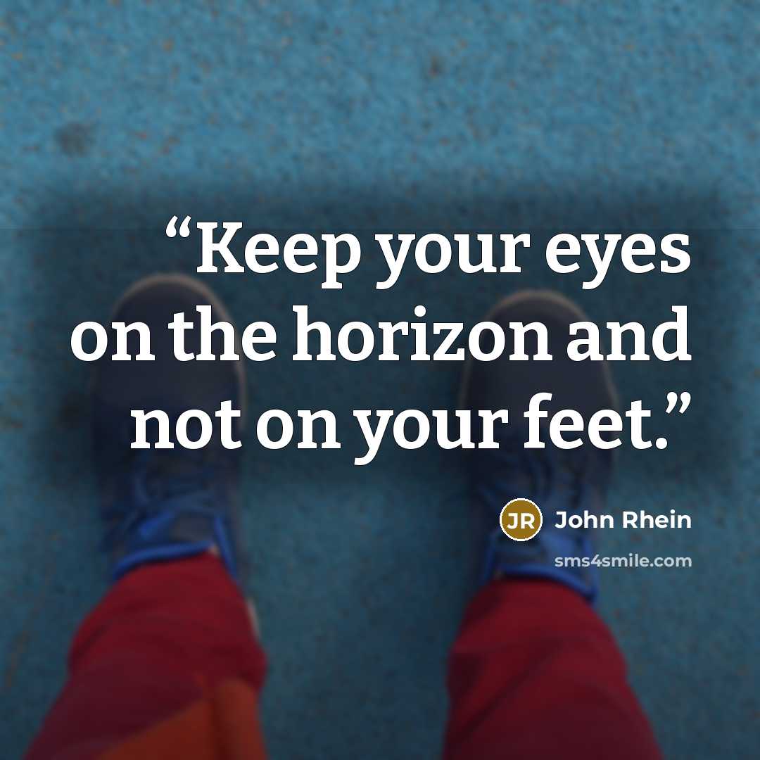 “Keep your eyes on the horizon and not on your feet.” quote by John Rhein