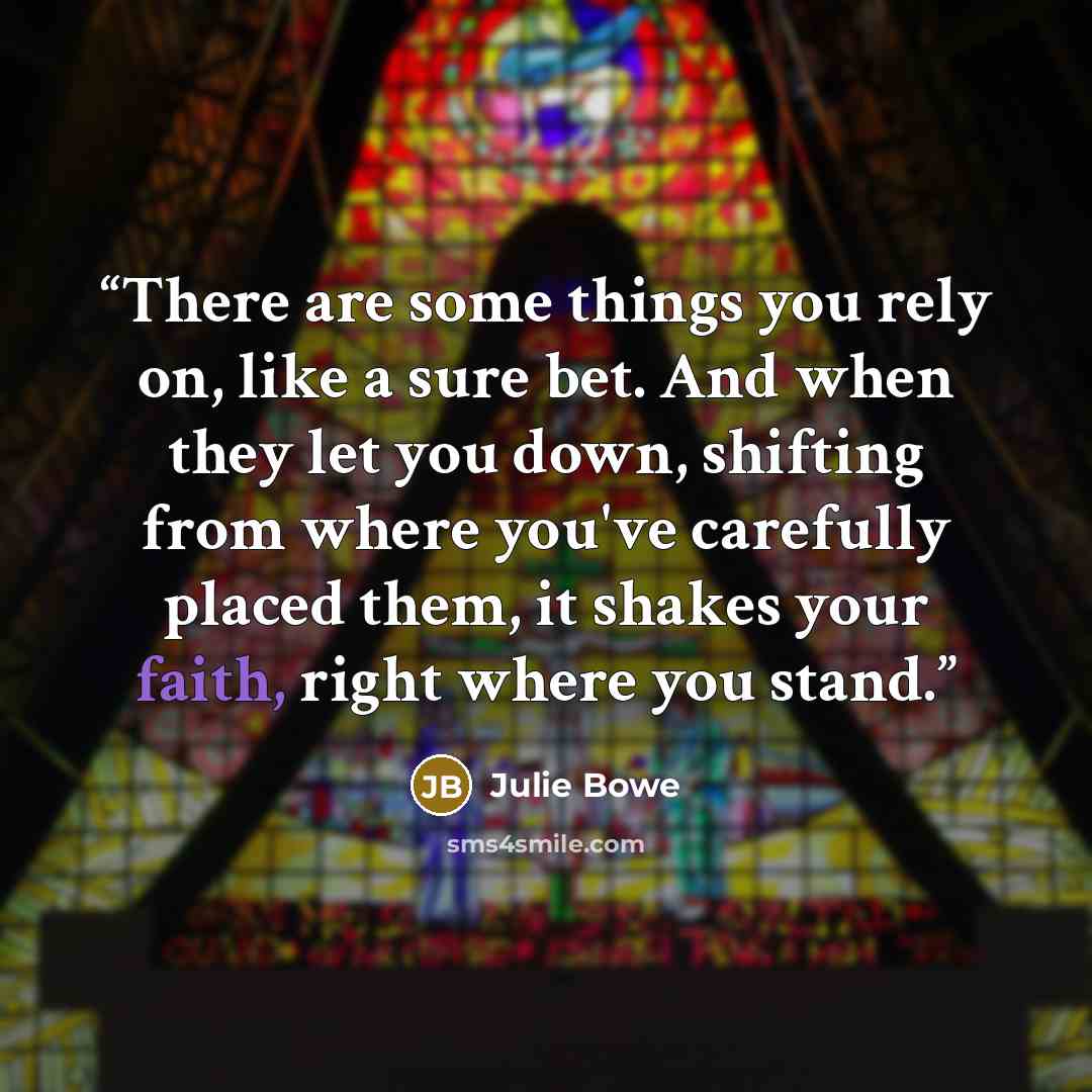 “There are some things you rely on, like a sure bet. And when they let you down, shifting from where you've carefully placed them, it shakes your faith, right where you stand.” quote by Julie Bowe