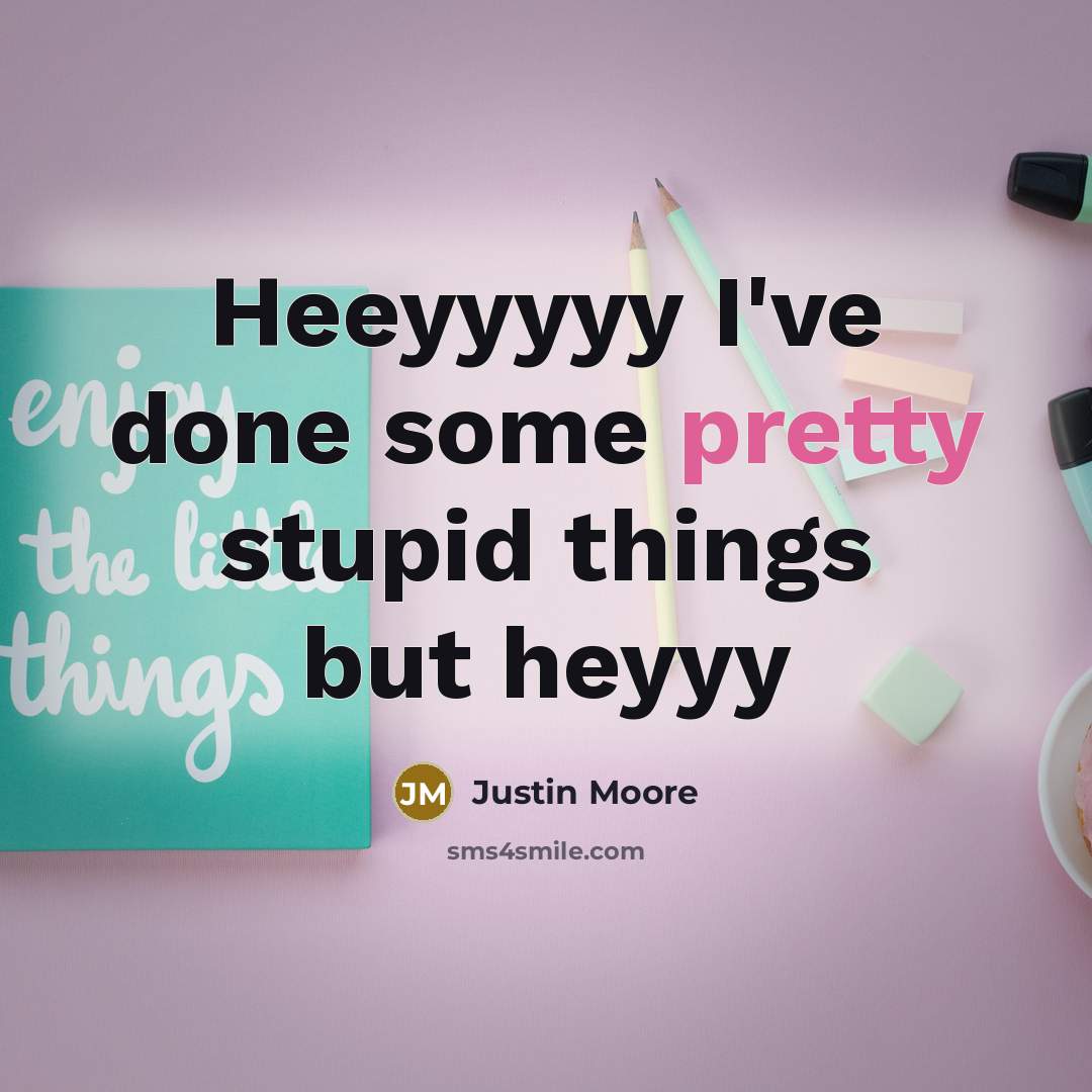 “Heeyyyyy I've done some pretty stupid things but heyyy…” quote by Justin Moore