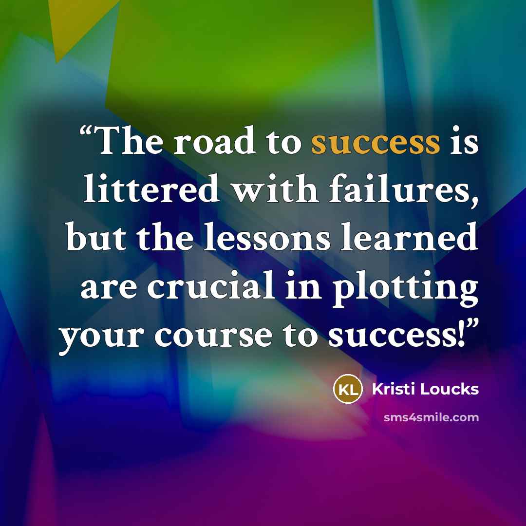“The road to success is littered with failures, but the lessons learned are crucial in plotting your course to success!” quote by Kristi Loucks
