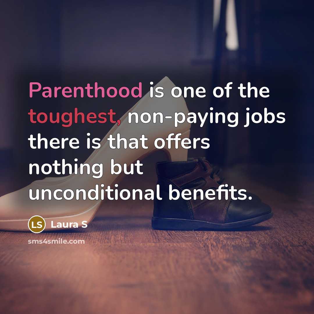 “Parenthood is one of the toughest, non-paying jobs there is that offers nothing but unconditional benefits.” quote by Laura S