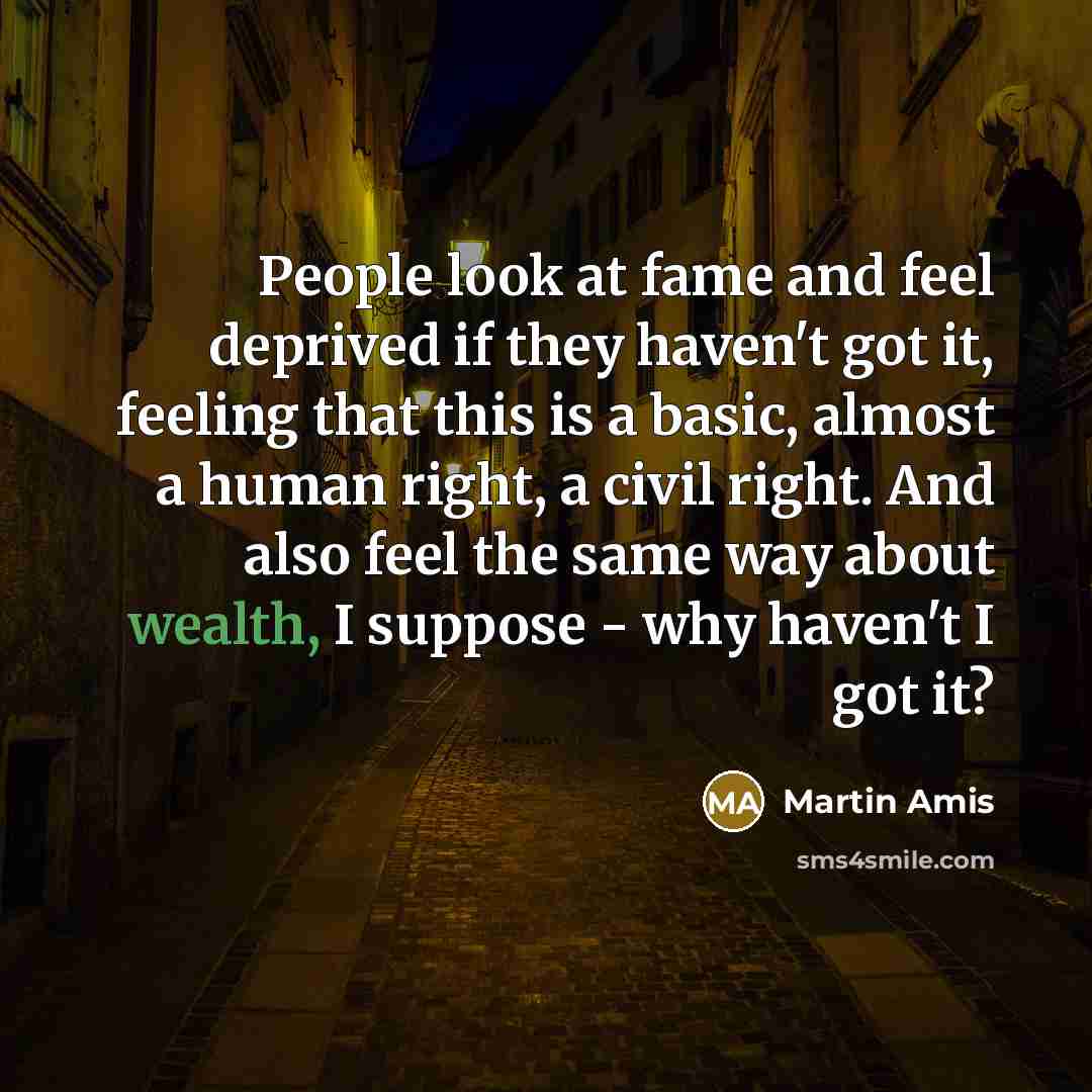 “People look at fame and feel deprived if they haven't…” quote by Martin Amis