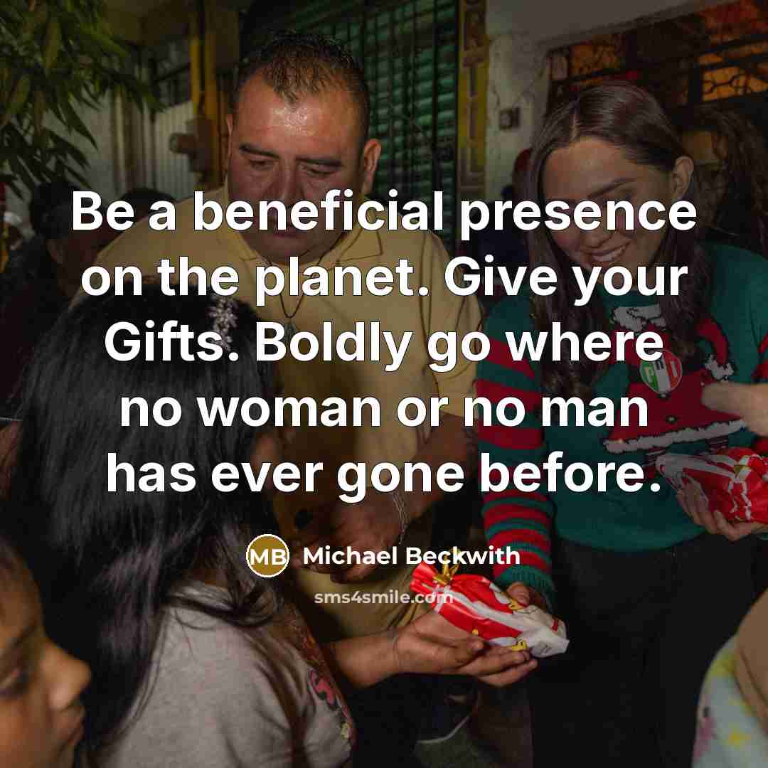 “Be a beneficial presence on the planet. Give your Gifts.…” quote by Michael Beckwith