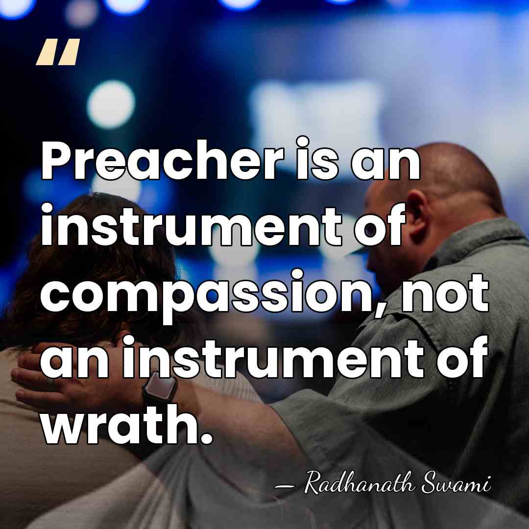 Preacher is an instrument of compassion, not an instrument of wrath. - Radhanath Swami