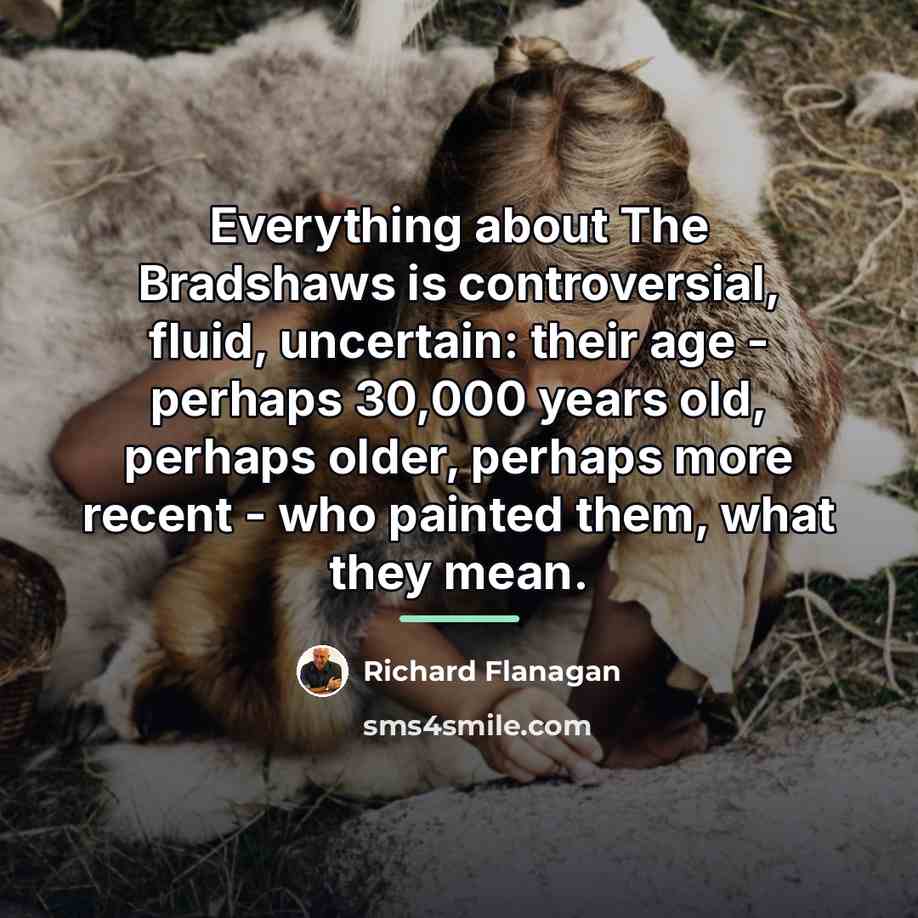 “Everything about The Bradshaws is controversial, fluid, uncertain: their age…” quote by Richard Flanagan