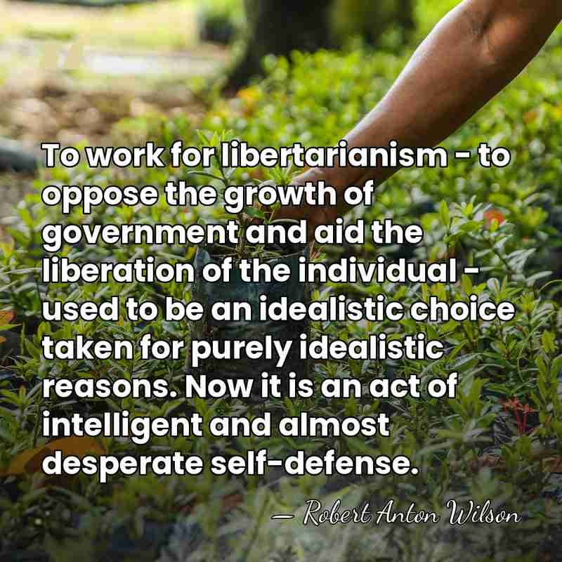 To work for libertarianism - to oppose the growth of government and&hellip; - Robert Anton Wilson