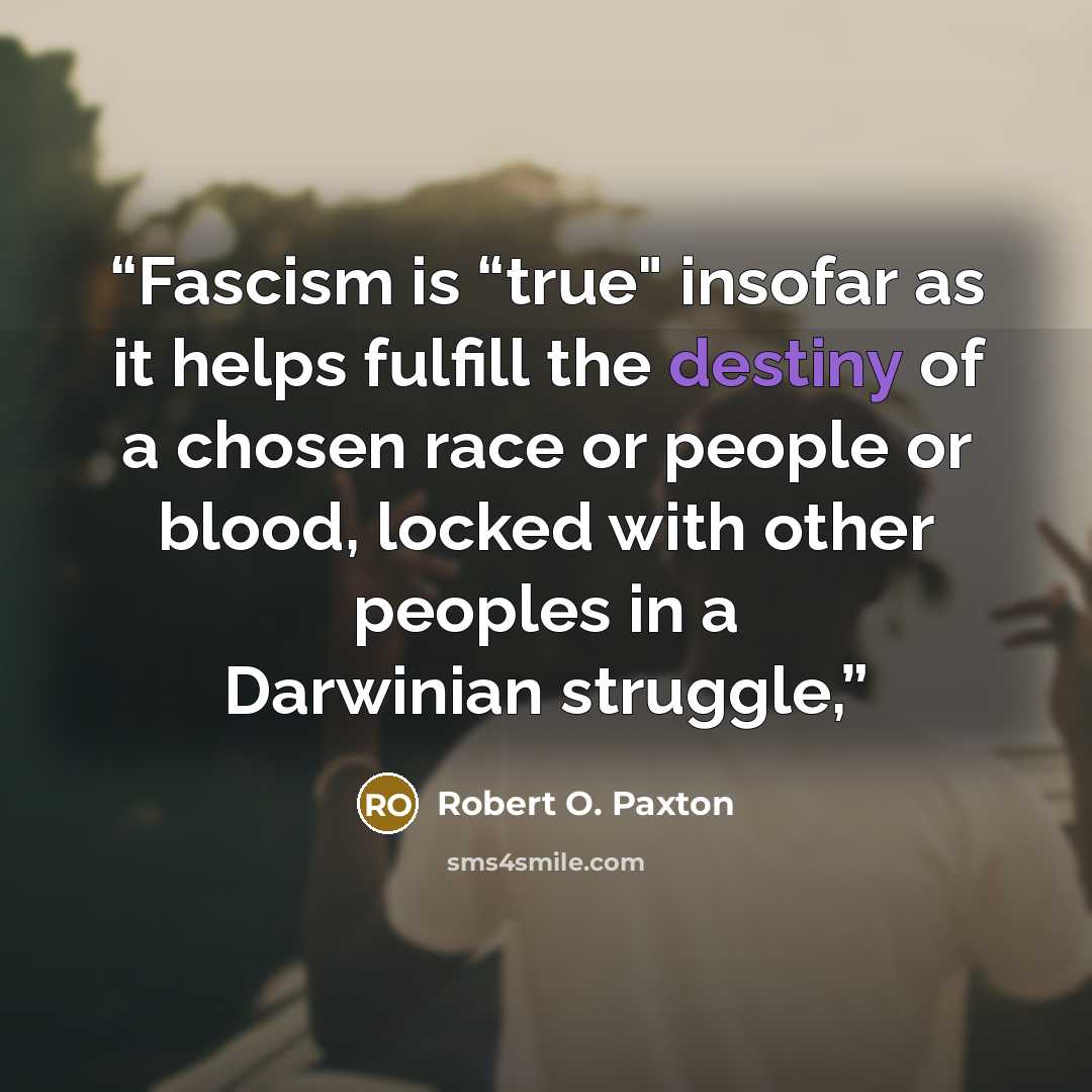 “Fascism is “true" insofar as it helps fulfill the destiny of a chosen race or people or blood, locked with other peoples in a Darwinian struggle,” quote by Robert O. Paxton