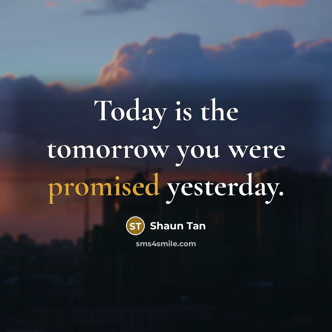 “Today is the tomorrow you were promised yesterday.” quote by Shaun Tan