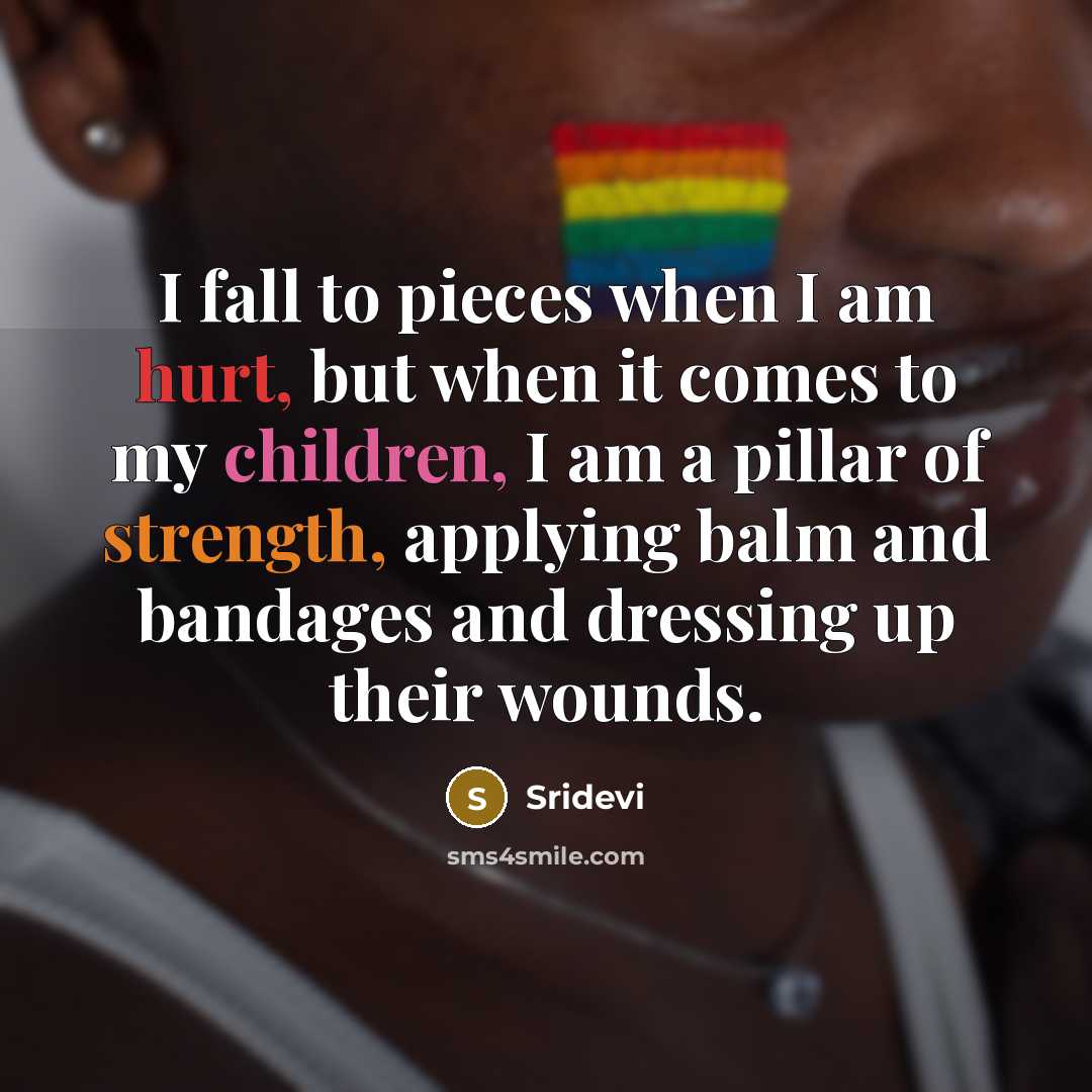 “I fall to pieces when I am hurt, but when it comes to my children, I am a pillar of strength, applying balm and bandages and dressing up their wounds.” quote by Sridevi