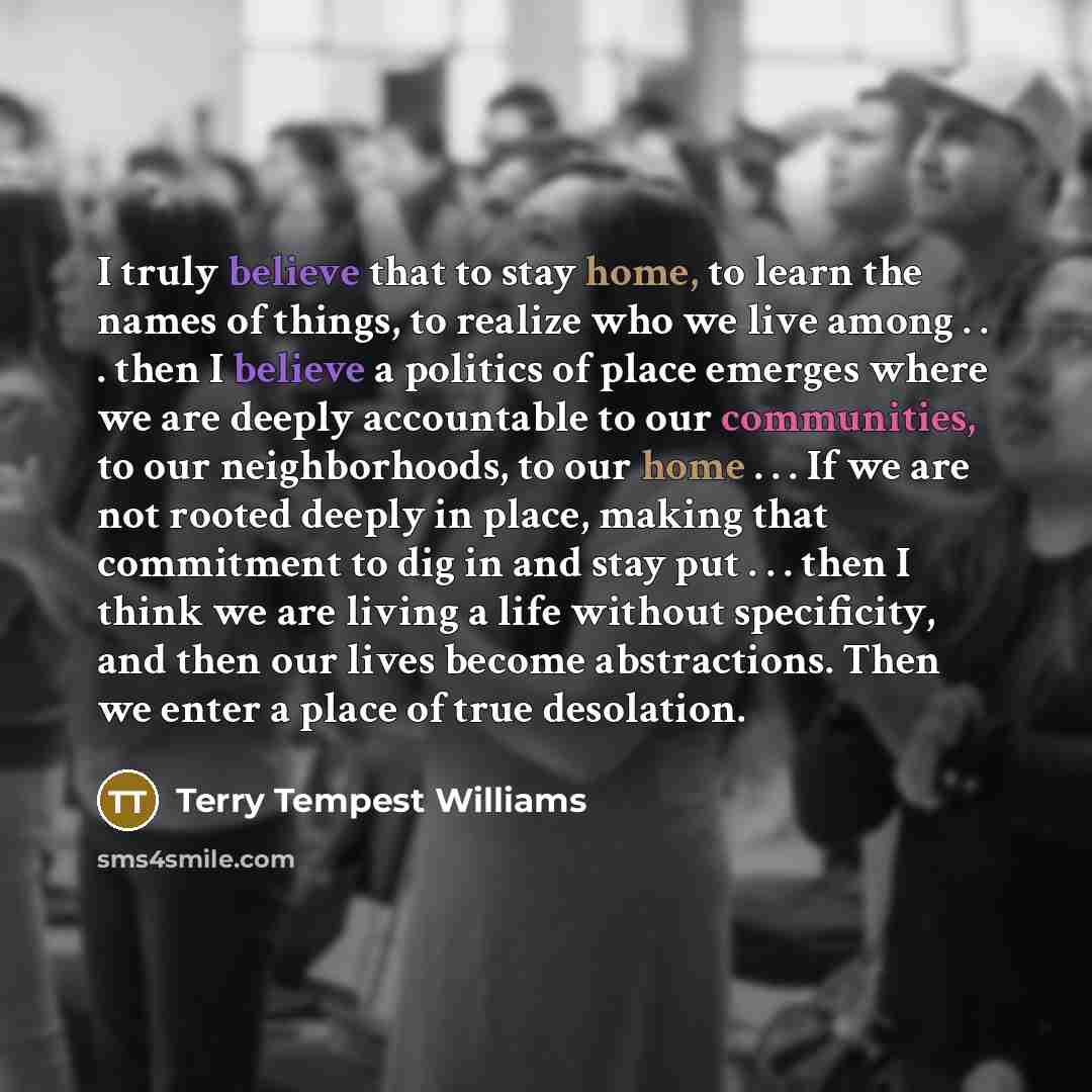 “I truly believe that to stay home, to learn the…” quote by Terry Tempest Williams