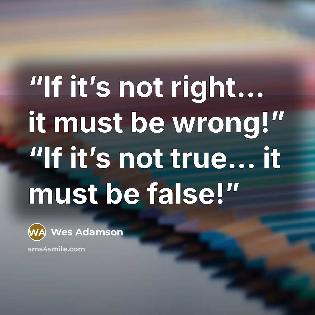 “If it’s not right... it must be wrong!” “If it’s not true... it must be false!” quote by Wes Adamson