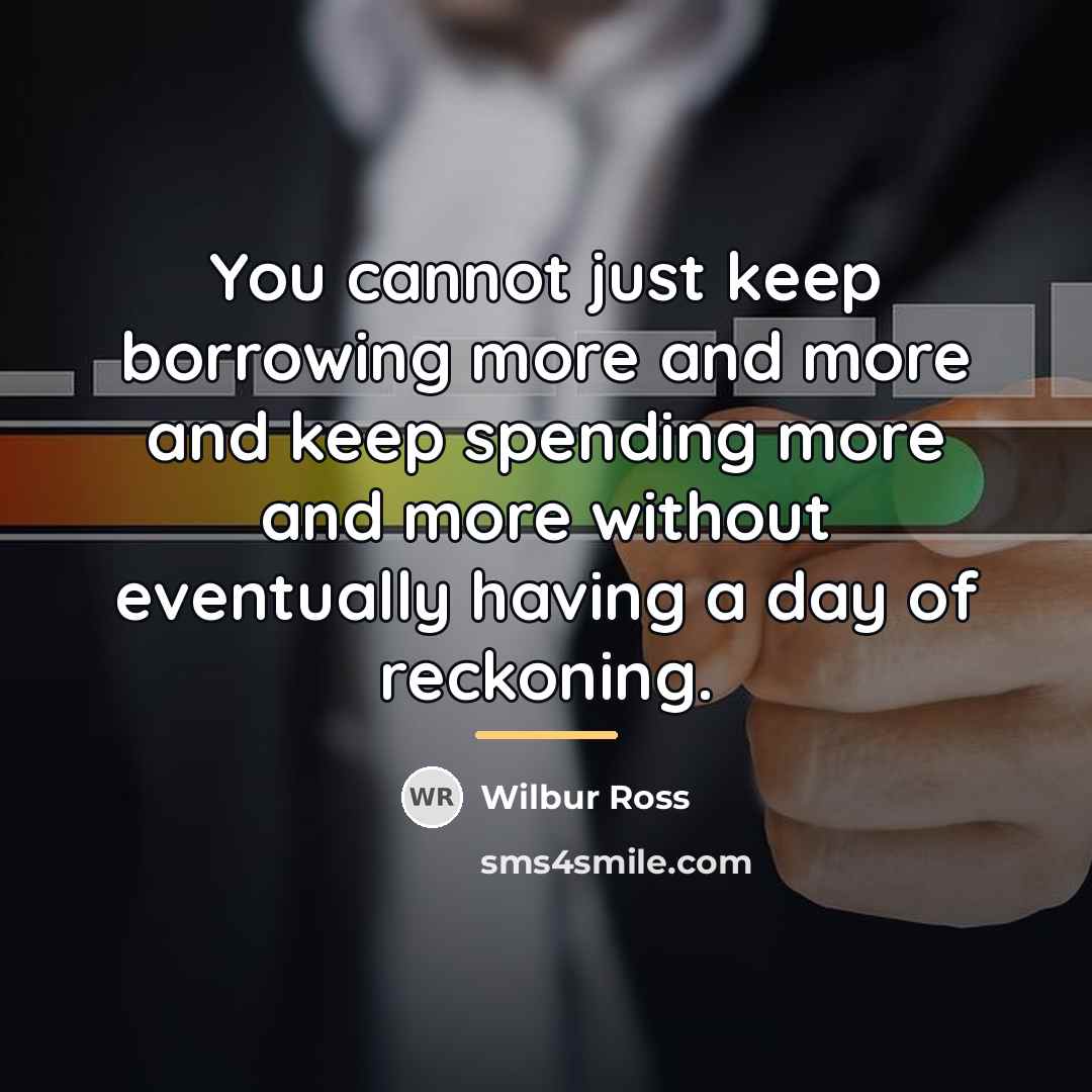 “You cannot just keep borrowing more and more and keep…” quote by Wilbur Ross