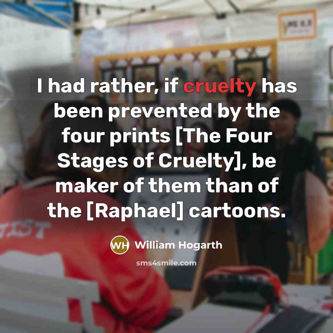 “I had rather, if cruelty has been prevented by the…” quote by William Hogarth