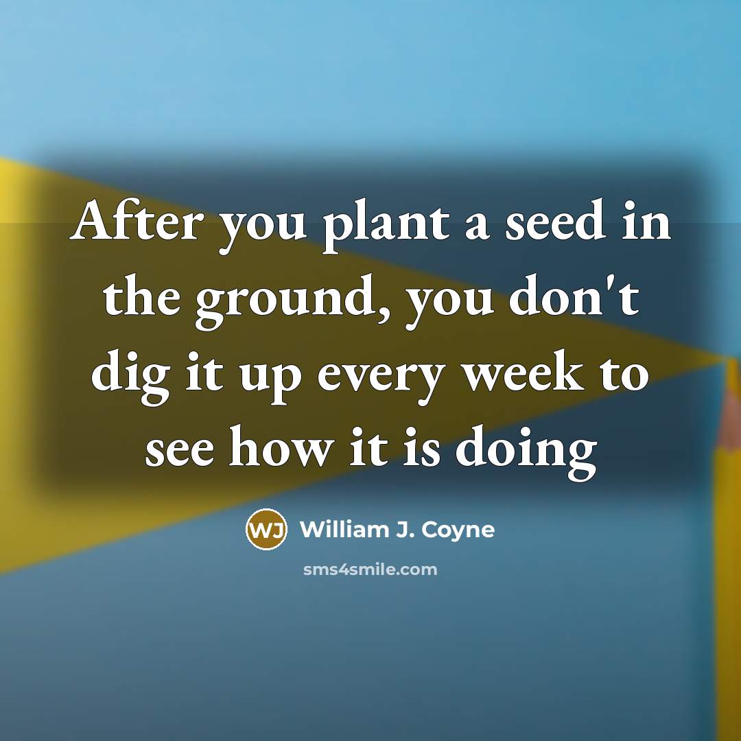 “After you plant a seed in the ground, you don't dig it up every week to see how it is doing” quote by William J. Coyne