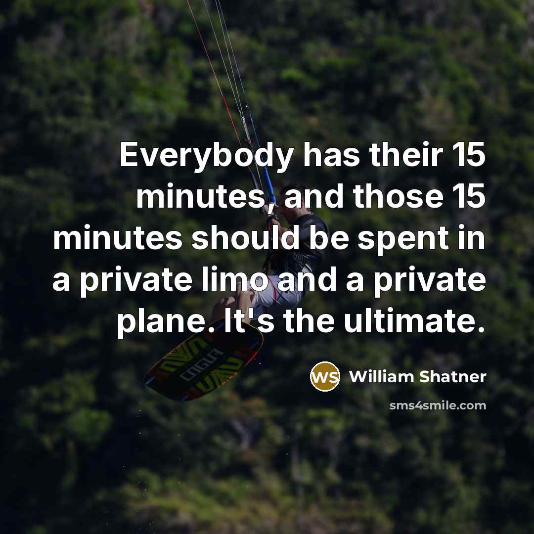 “Everybody has their 15 minutes, and those 15 minutes should be spent in a private limo and a private plane. It's the ultimate.” quote by William Shatner