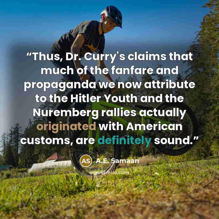 “Thus, Dr. Curry's claims that much of the fanfare and propaganda we now attribute to the Hitler Youth and the Nuremberg rallies actually originated with American customs, are definitely sound.” quote by A.E. Samaan