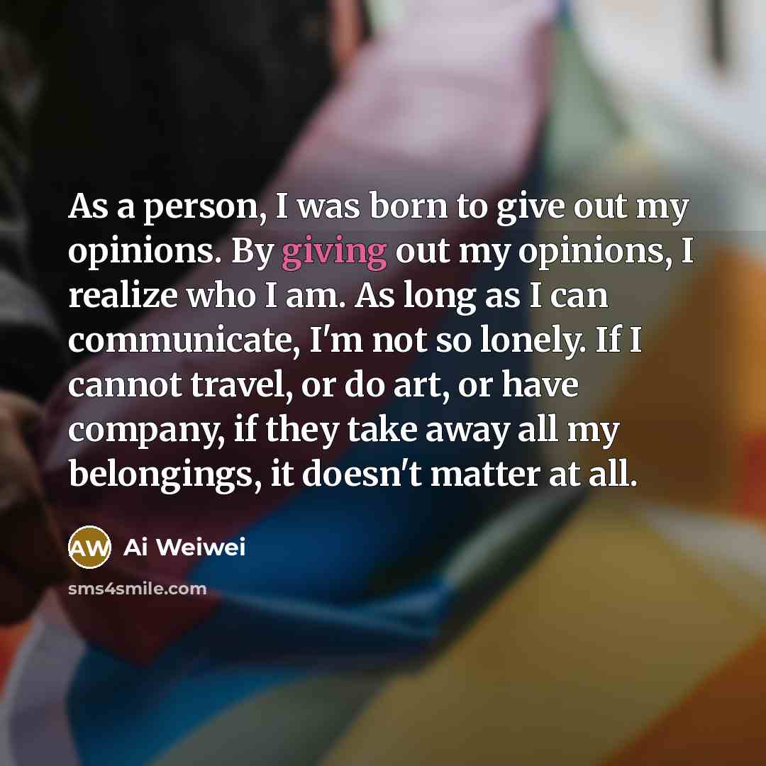 “As a person, I was born to give out my…” quote by Ai Weiwei