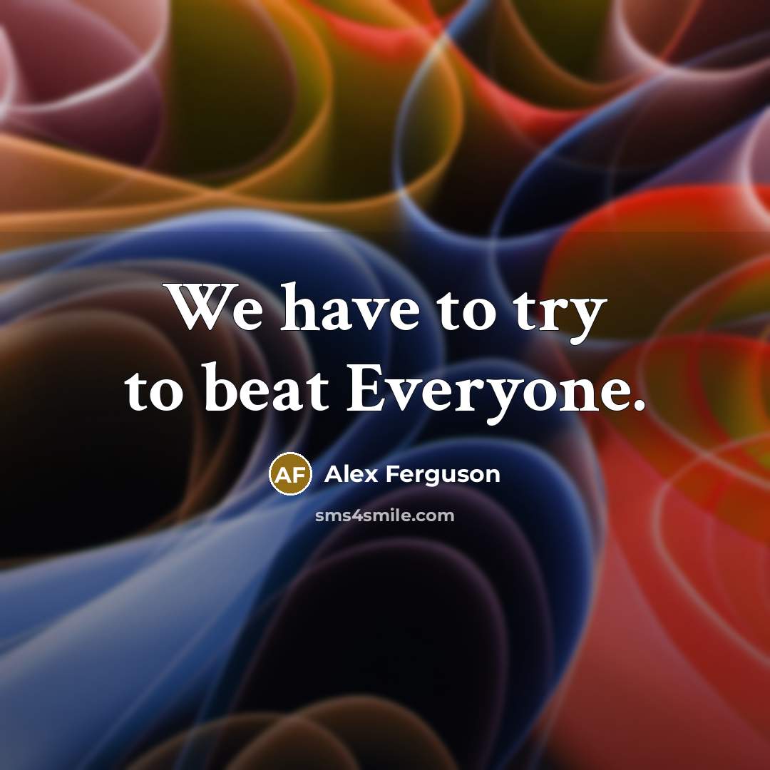 “We have to try to beat Everyone.…” quote by Alex Ferguson