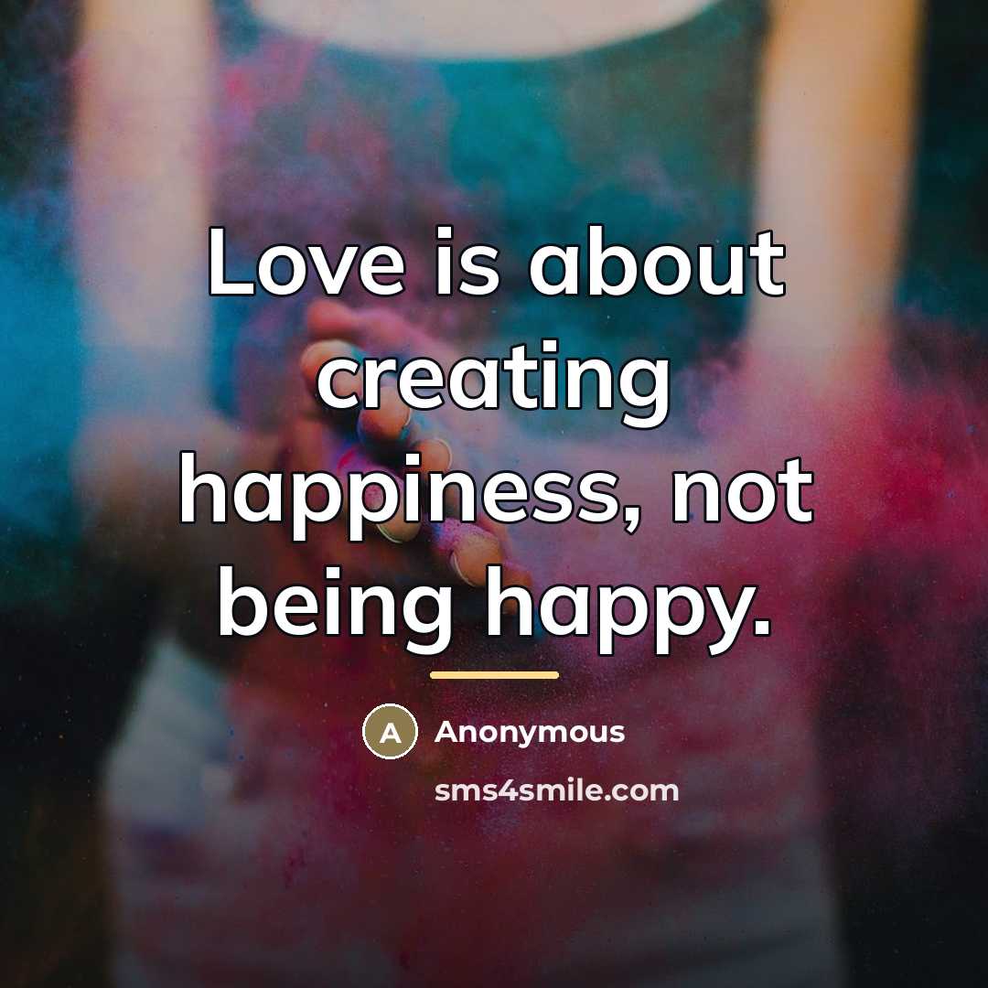 “Love is about creating happiness, not being happy.…” quote by Anonymous