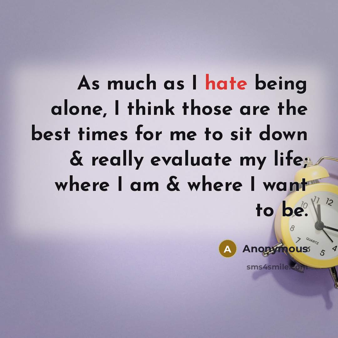 “As much as I hate being alone, I think those are the best times for me to sit down & really evaluate my life; where I am & where I want to be.” quote by Anonymous