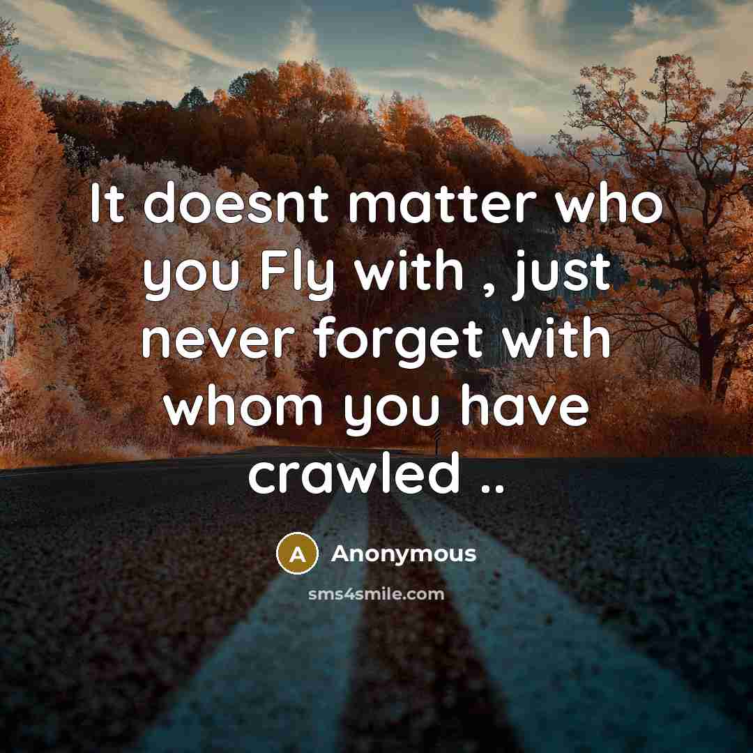 “It doesnt matter who you Fly with , just never forget with whom you have crawled ..” quote by Anonymous