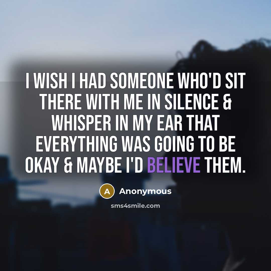 “I wish I had someone who'd sit there with me in silence & whisper in my ear that everything was going to be okay & maybe I'd believe them.” quote by Anonymous