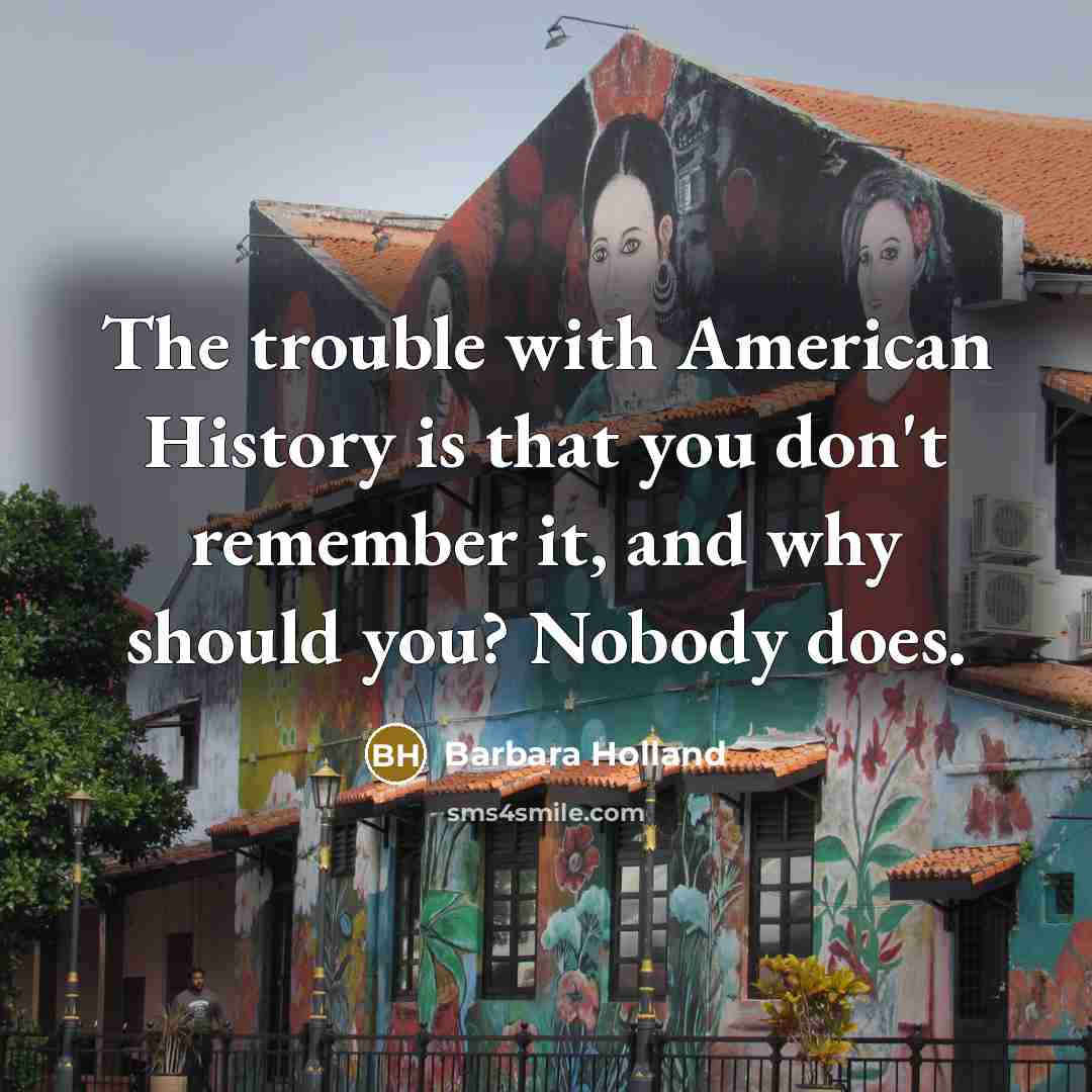 “The trouble with American History is that you don't remember…” quote by Barbara Holland