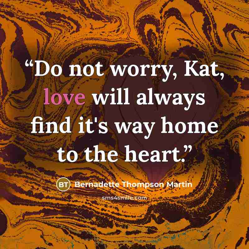 “Do not worry, Kat, love will always find it's way home to the heart.” quote by Bernadette Thompson Martin