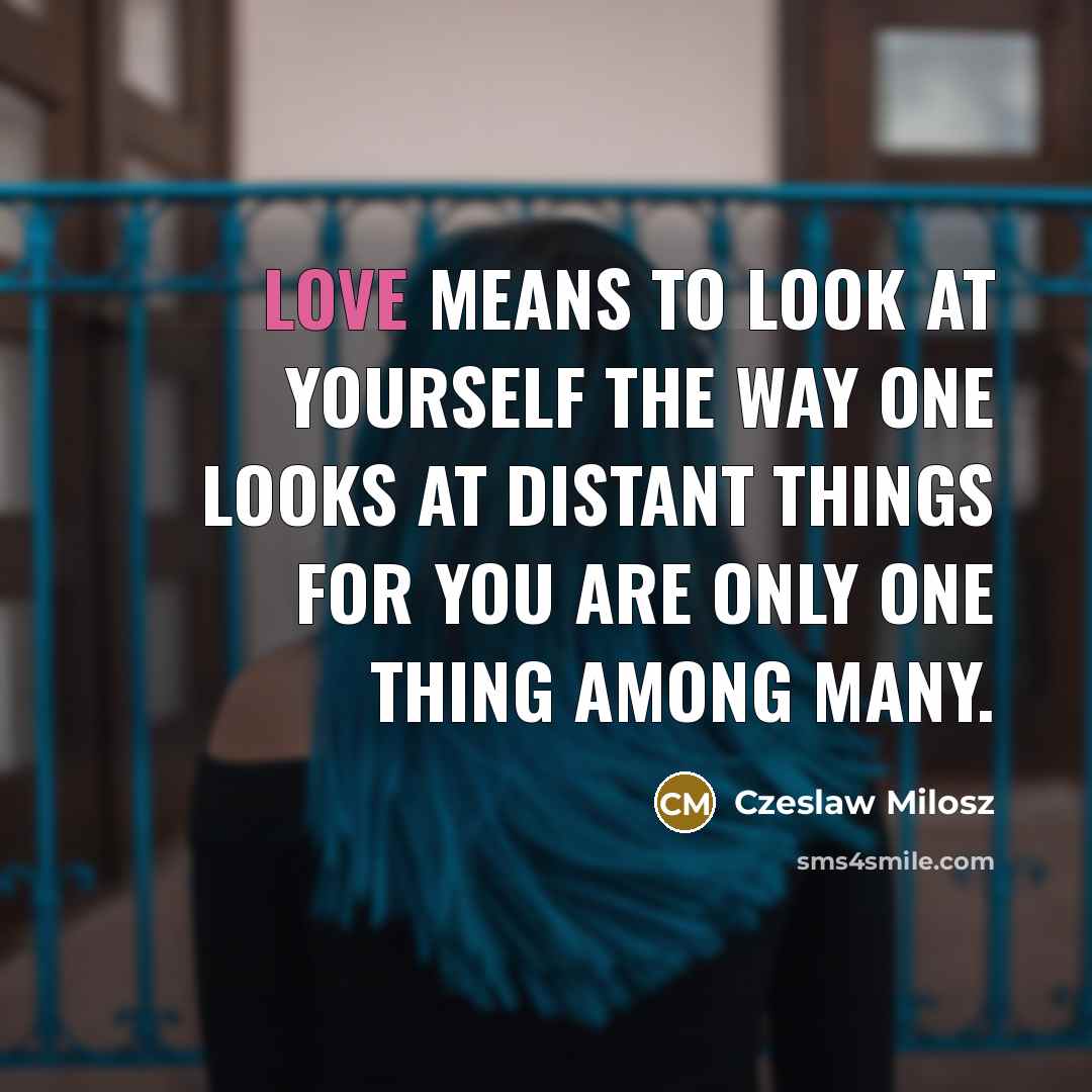 “Love means to look at yourself The way one looks at distant things For you are only one thing among many.” quote by Czeslaw Milosz