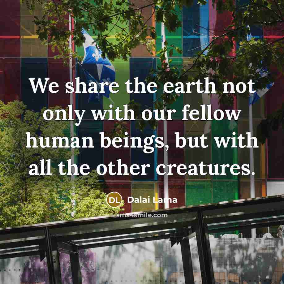 “We share the earth not only with our fellow human…” quote by Dalai Lama