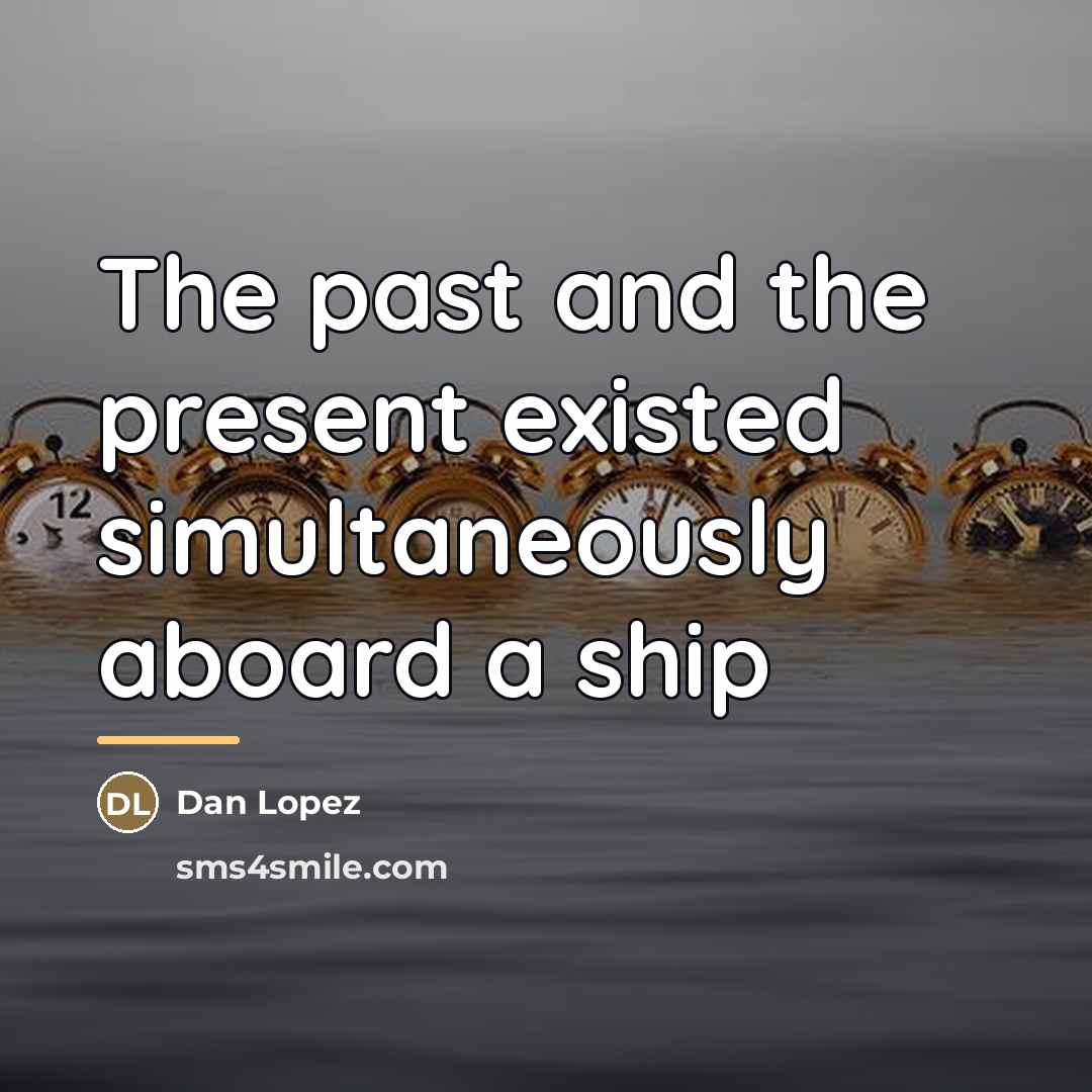 “The past and the present existed simultaneously aboard a ship…” quote by Dan Lopez