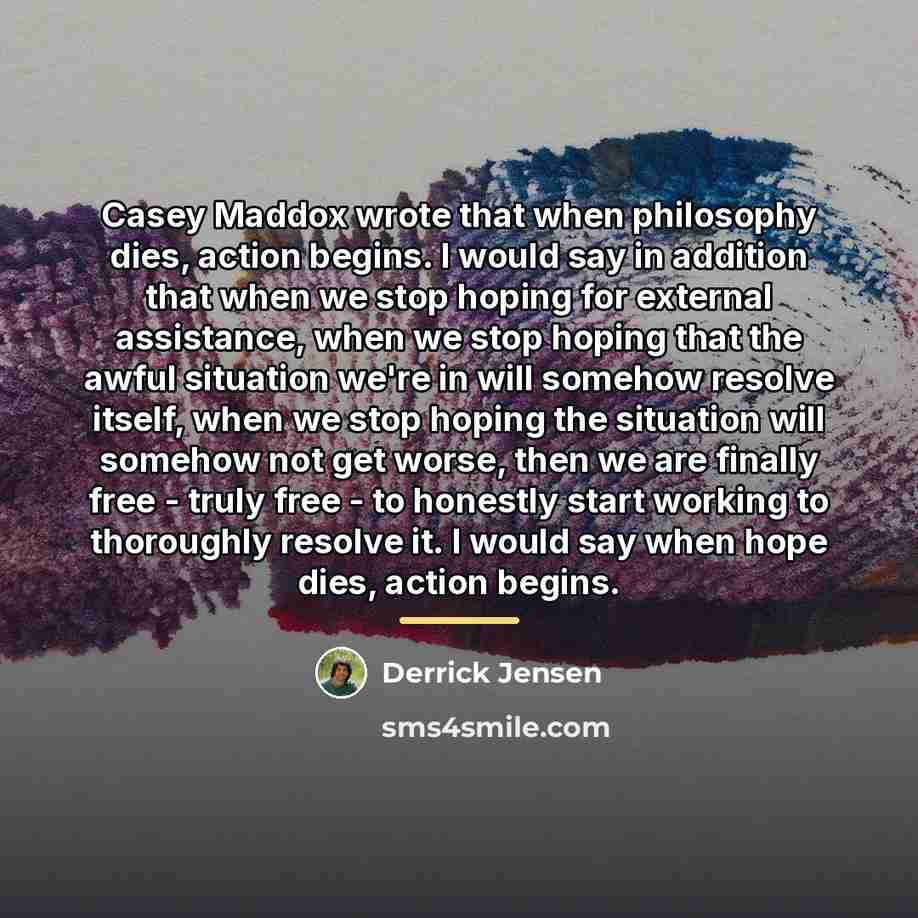 “Casey Maddox wrote that when philosophy dies, action begins. I…” quote by Derrick Jensen