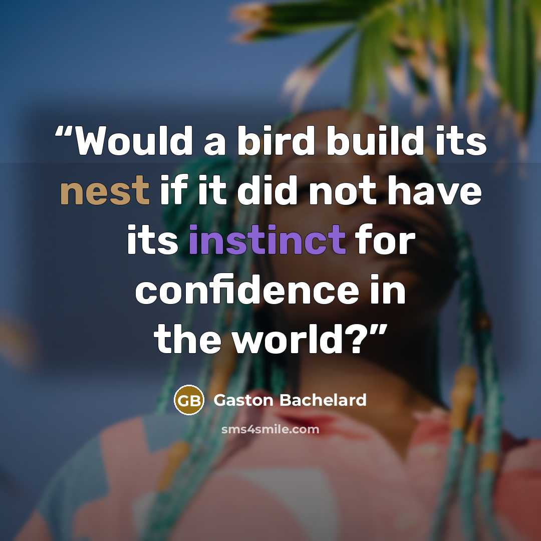 “Would a bird build its nest if it did not have its instinct for confidence in the world?” quote by Gaston Bachelard