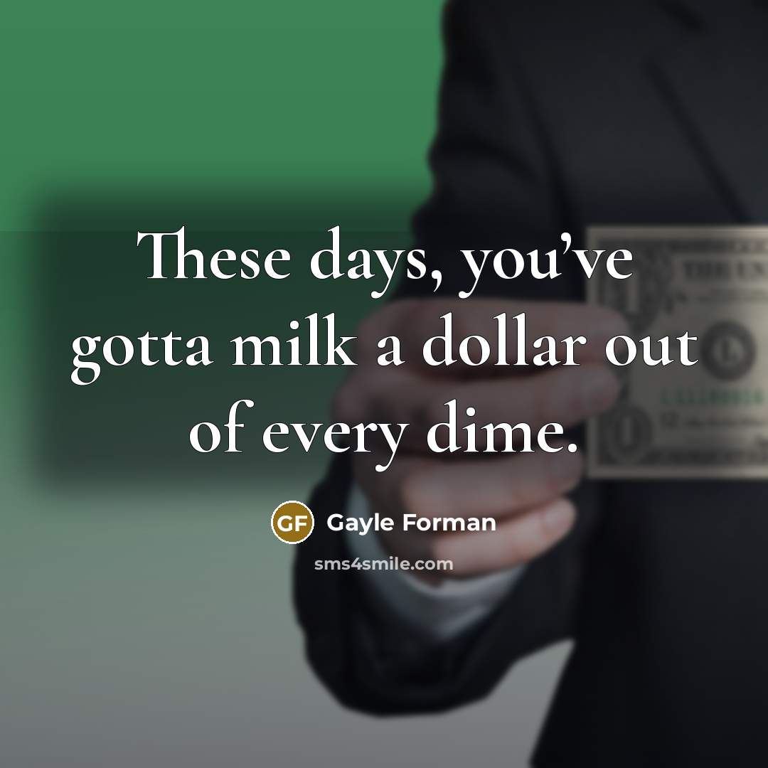 “These days, you’ve gotta milk a dollar out of every dime.” quote by Gayle Forman