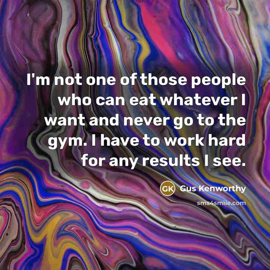 “I'm not one of those people who can eat whatever I want and never go to the gym. I have to work hard for any results I see.” quote by Gus Kenworthy