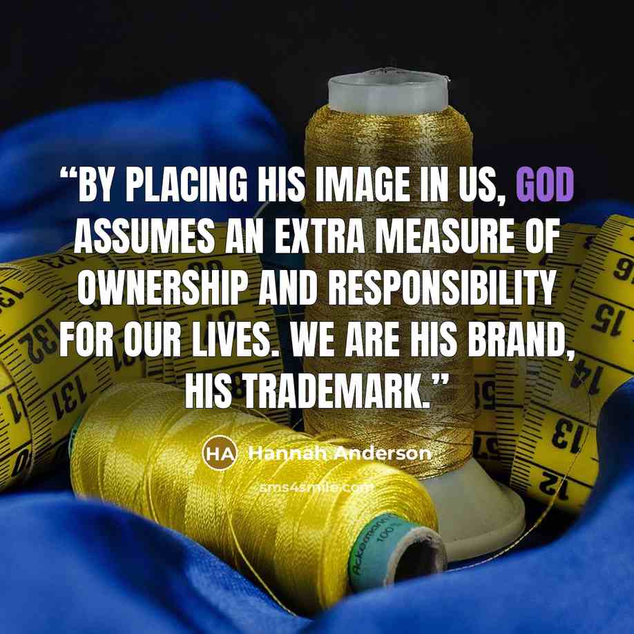 “By placing His image in us, God assumes an extra measure of ownership and responsibility for our lives. We are His brand, His trademark.” quote by Hannah Anderson