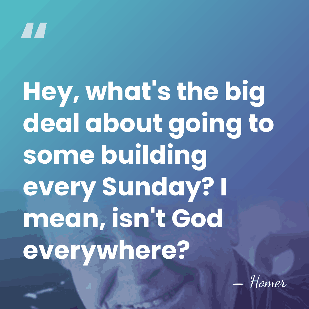 Hey, what's the big deal about going to some building every Sunday?&hellip; - Homer