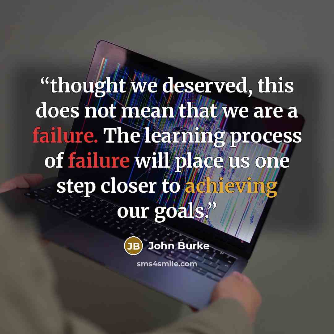 “thought we deserved, this does not mean that we are a failure. The learning process of failure will place us one step closer to achieving our goals.” quote by John Burke