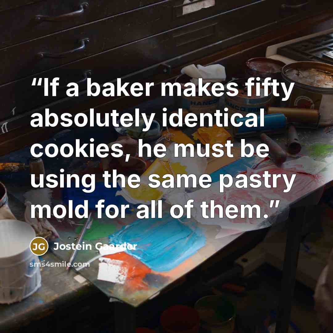 “If a baker makes fifty absolutely identical cookies, he must be using the same pastry mold for all of them.” quote by Jostein Gaarder