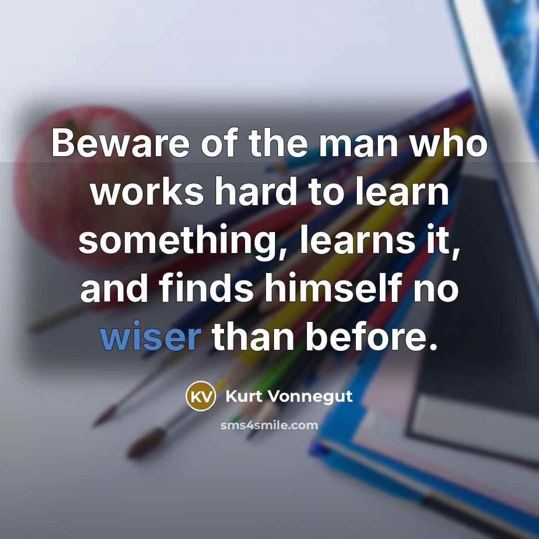 “Beware of the man who works hard to learn something, learns it, and finds himself no wiser than before.” quote by Kurt Vonnegut