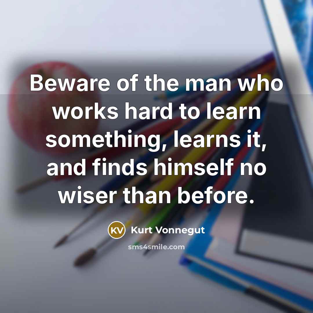 “Beware of the man who works hard to learn something,…” quote by Kurt Vonnegut
