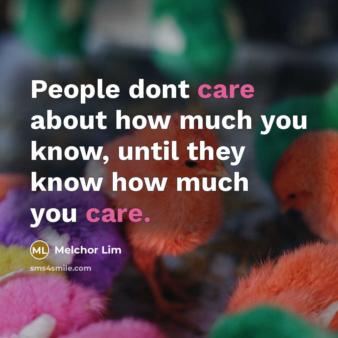“People dont care about how much you know, until they know how much you care.” quote by Melchor Lim