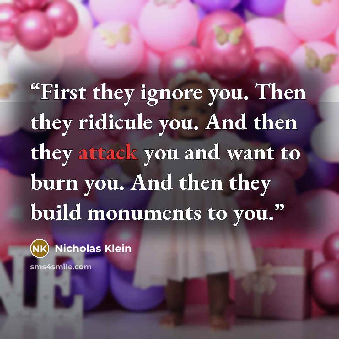 “First they ignore you. Then they ridicule you. And then they attack you and want to burn you. And then they build monuments to you.” quote by Nicholas Klein