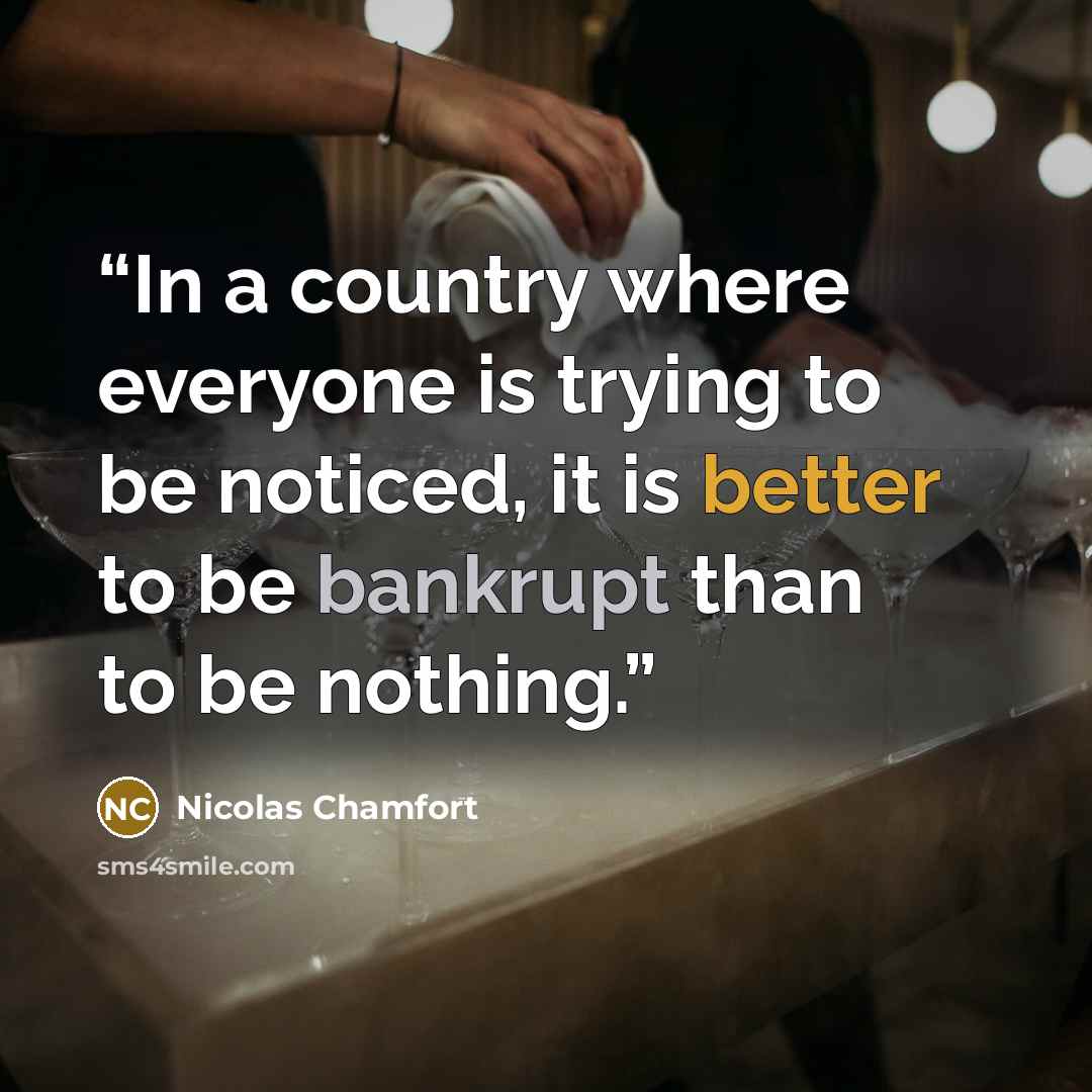 “In a country where everyone is trying to be noticed, it is better to be bankrupt than to be nothing.” quote by Nicolas Chamfort