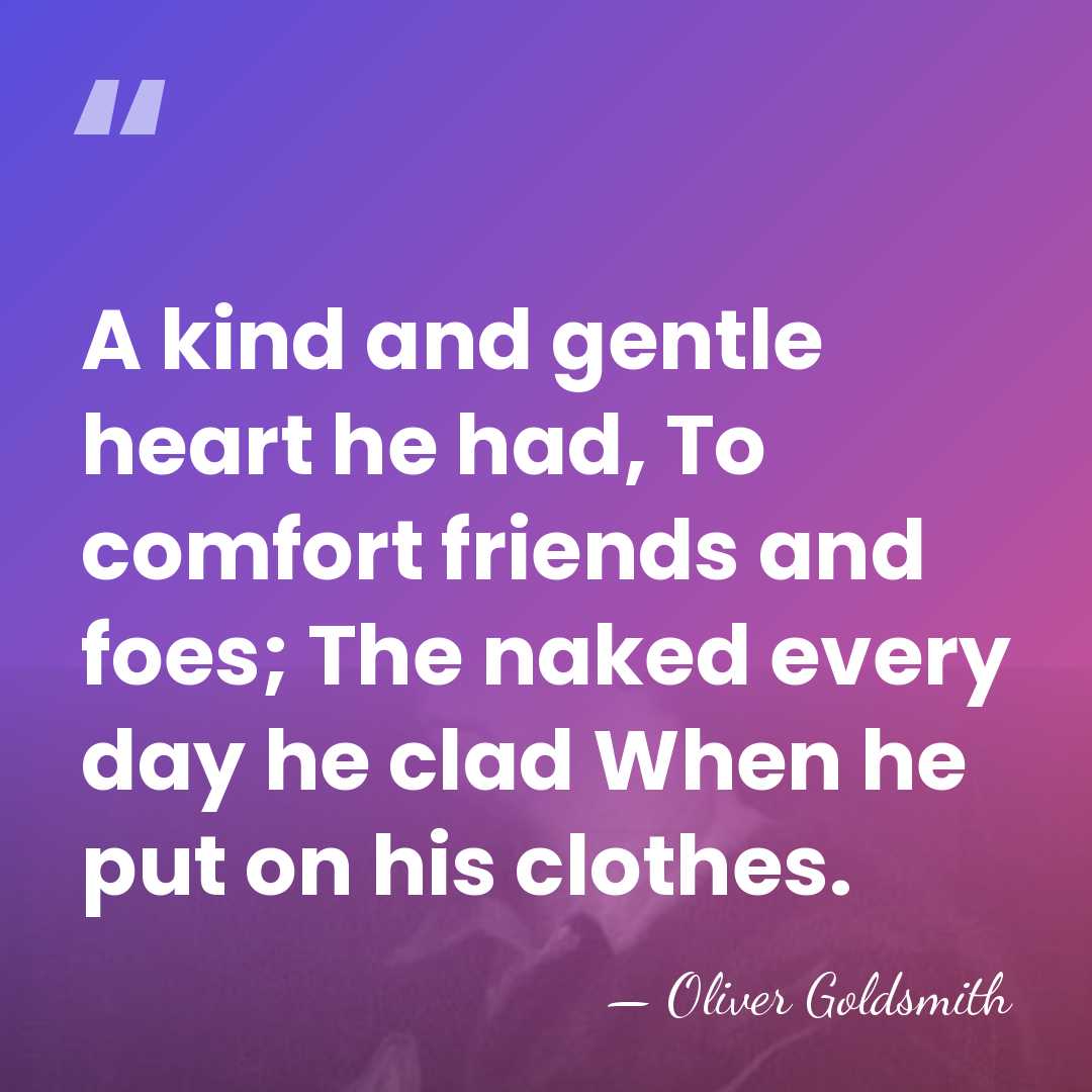 A kind and gentle heart he had, To comfort friends and foes;&hellip; - Oliver Goldsmith
