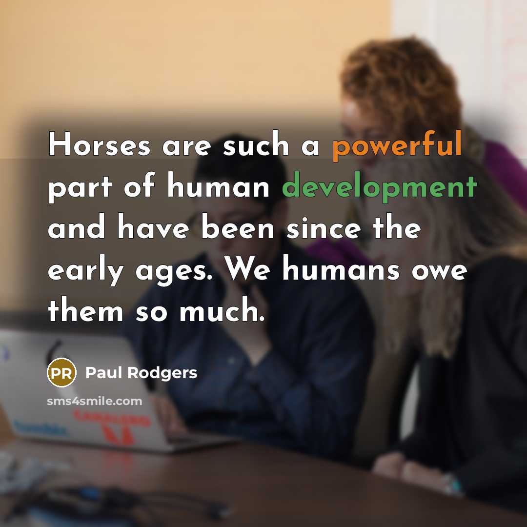 “Horses are such a powerful part of human development and…” quote by Paul Rodgers