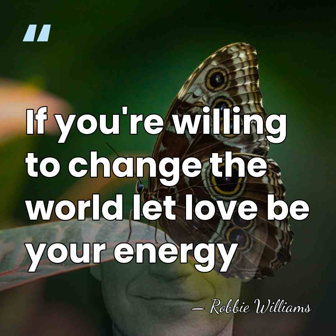 If you're willing to change the world let love be your energy - Robbie Williams